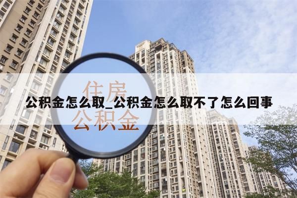 公积金怎么取_公积金怎么取不了怎么回事